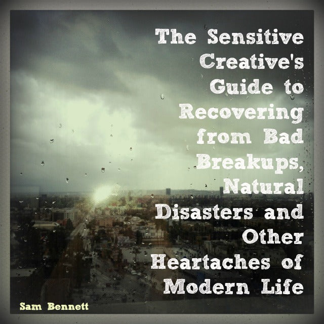 The Sensitive Creative's Guide to Recovering from Bad Breakups, Natural Disasters, and Other Heartaches of Modern Life